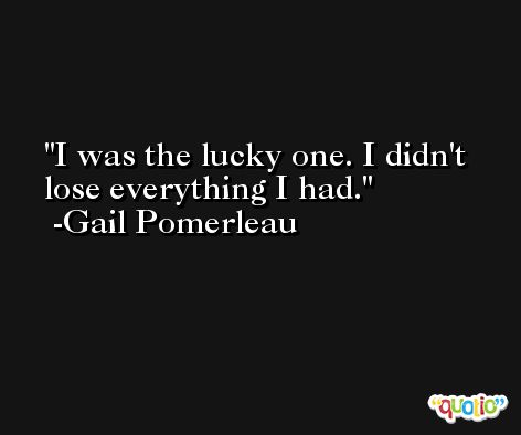 I was the lucky one. I didn't lose everything I had. -Gail Pomerleau