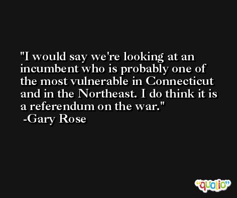 I would say we're looking at an incumbent who is probably one of the most vulnerable in Connecticut and in the Northeast. I do think it is a referendum on the war. -Gary Rose