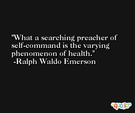 What a searching preacher of self-command is the varying phenomenon of health. -Ralph Waldo Emerson