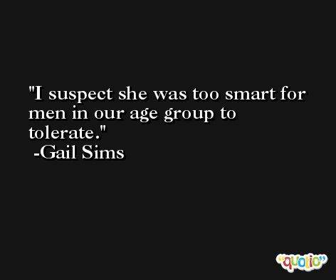 I suspect she was too smart for men in our age group to tolerate. -Gail Sims