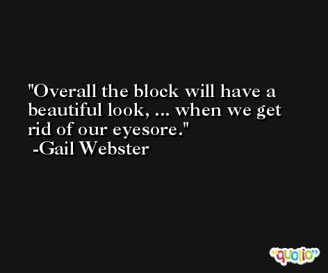 Overall the block will have a beautiful look, ... when we get rid of our eyesore. -Gail Webster