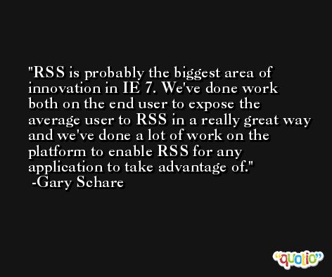 RSS is probably the biggest area of innovation in IE 7. We've done work both on the end user to expose the average user to RSS in a really great way and we've done a lot of work on the platform to enable RSS for any application to take advantage of. -Gary Schare