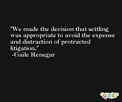 We made the decision that settling was appropriate to avoid the expense and distraction of protracted litigation. -Gaile Renegar