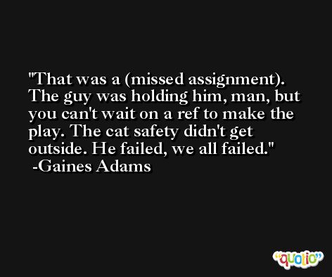 That was a (missed assignment). The guy was holding him, man, but you can't wait on a ref to make the play. The cat safety didn't get outside. He failed, we all failed. -Gaines Adams