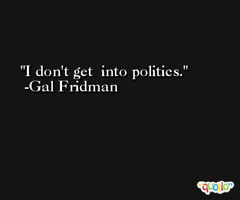 I don't get  into politics. -Gal Fridman