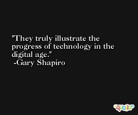 They truly illustrate the progress of technology in the digital age. -Gary Shapiro