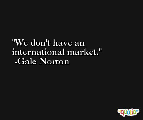 We don't have an international market. -Gale Norton