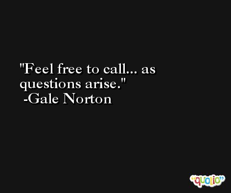 Feel free to call... as questions arise. -Gale Norton