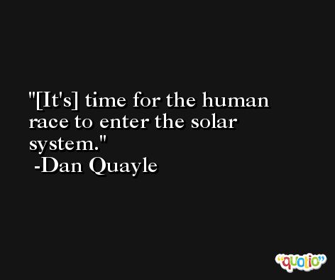 [It's] time for the human race to enter the solar system. -Dan Quayle