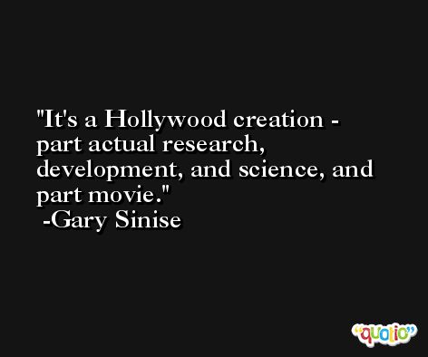 It's a Hollywood creation - part actual research, development, and science, and part movie. -Gary Sinise