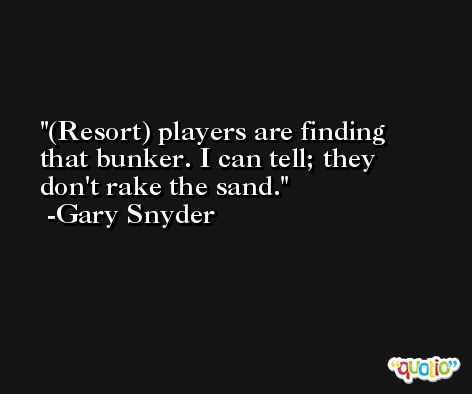 (Resort) players are finding that bunker. I can tell; they don't rake the sand. -Gary Snyder
