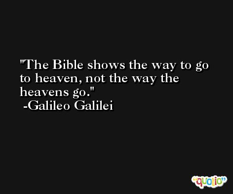 The Bible shows the way to go to heaven, not the way the heavens go. -Galileo Galilei