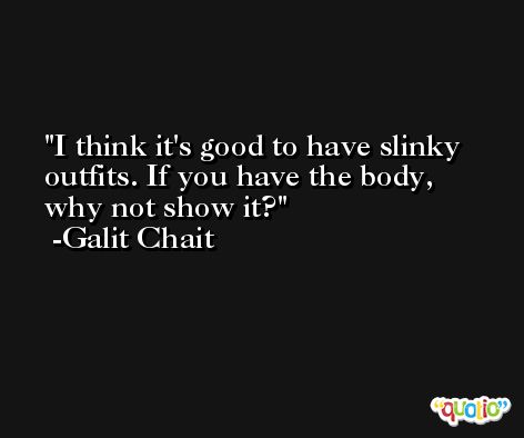 I think it's good to have slinky outfits. If you have the body, why not show it? -Galit Chait