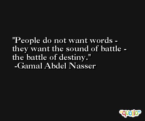 People do not want words - they want the sound of battle - the battle of destiny. -Gamal Abdel Nasser