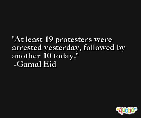 At least 19 protesters were arrested yesterday, followed by another 10 today. -Gamal Eid