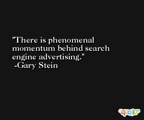 There is phenomenal momentum behind search engine advertising. -Gary Stein