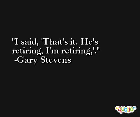 I said, 'That's it. He's retiring, I'm retiring,'. -Gary Stevens