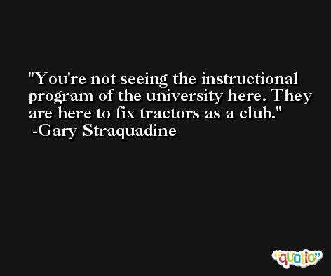 You're not seeing the instructional program of the university here. They are here to fix tractors as a club. -Gary Straquadine