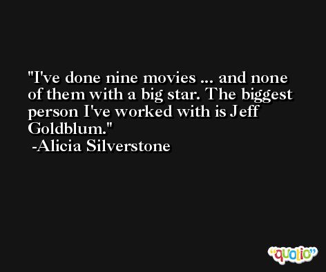 I've done nine movies ... and none of them with a big star. The biggest person I've worked with is Jeff Goldblum. -Alicia Silverstone
