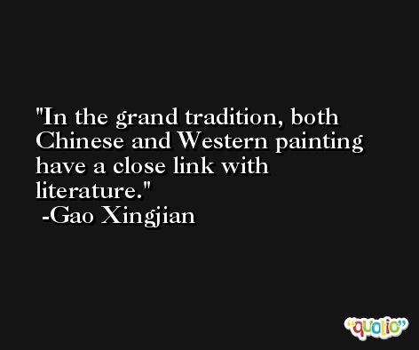 In the grand tradition, both Chinese and Western painting have a close link with literature. -Gao Xingjian