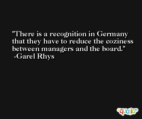 There is a recognition in Germany that they have to reduce the coziness between managers and the board. -Garel Rhys