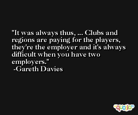 It was always thus, ... Clubs and regions are paying for the players, they're the employer and it's always difficult when you have two employers. -Gareth Davies