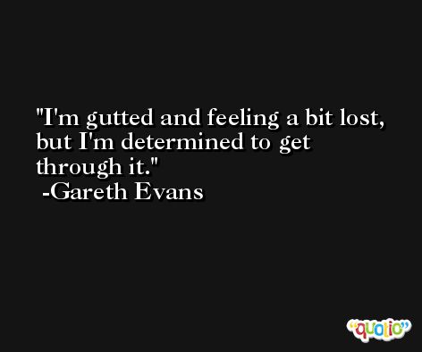I'm gutted and feeling a bit lost, but I'm determined to get through it. -Gareth Evans