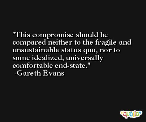 This compromise should be compared neither to the fragile and unsustainable status quo, nor to some idealized, universally comfortable end-state. -Gareth Evans