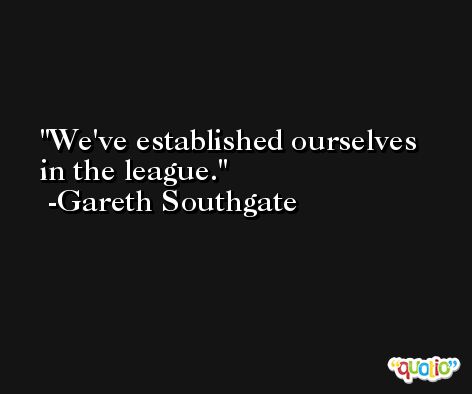 We've established ourselves in the league. -Gareth Southgate