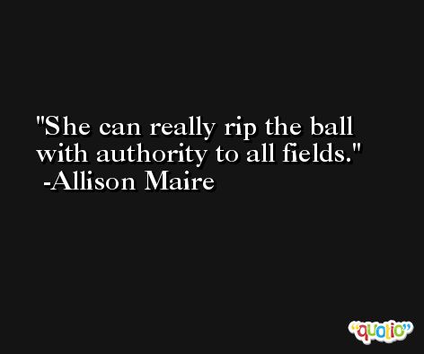 She can really rip the ball with authority to all fields. -Allison Maire
