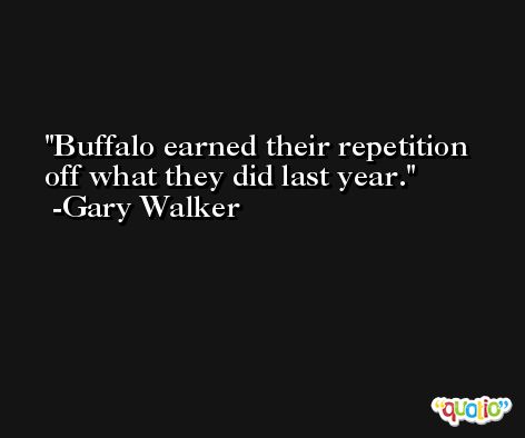 Buffalo earned their repetition off what they did last year. -Gary Walker