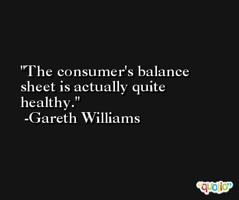The consumer's balance sheet is actually quite healthy. -Gareth Williams