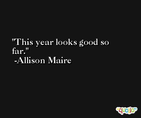 This year looks good so far. -Allison Maire