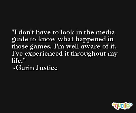 I don't have to look in the media guide to know what happened in those games. I'm well aware of it. I've experienced it throughout my life. -Garin Justice