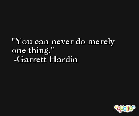 You can never do merely one thing. -Garrett Hardin
