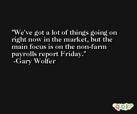 We've got a lot of things going on right now in the market, but the main focus is on the non-farm payrolls report Friday. -Gary Wolfer