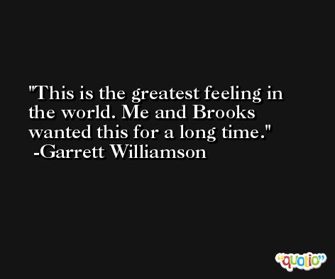 This is the greatest feeling in the world. Me and Brooks wanted this for a long time. -Garrett Williamson