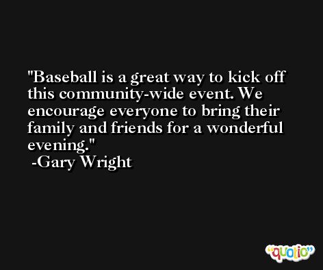 Baseball is a great way to kick off this community-wide event. We encourage everyone to bring their family and friends for a wonderful evening. -Gary Wright