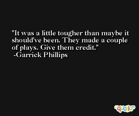 It was a little tougher than maybe it should've been. They made a couple of plays. Give them credit. -Garrick Phillips