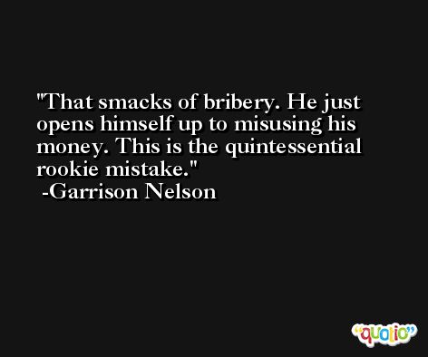 That smacks of bribery. He just opens himself up to misusing his money. This is the quintessential rookie mistake. -Garrison Nelson
