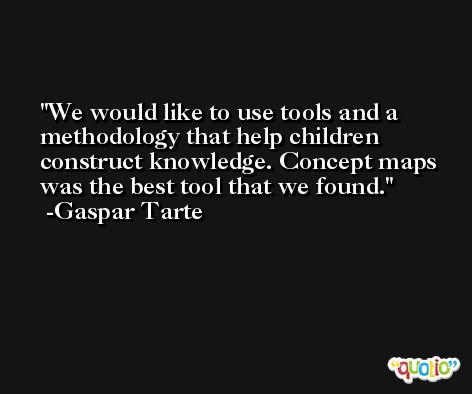 We would like to use tools and a methodology that help children construct knowledge. Concept maps was the best tool that we found. -Gaspar Tarte