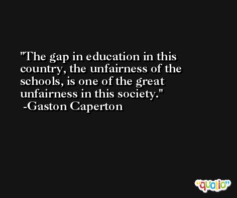 The gap in education in this country, the unfairness of the schools, is one of the great unfairness in this society. -Gaston Caperton