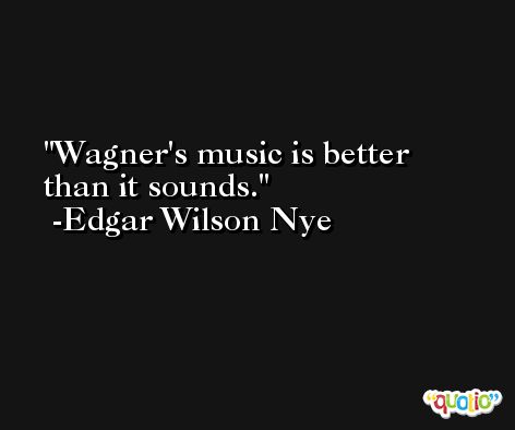 Wagner's music is better than it sounds. -Edgar Wilson Nye
