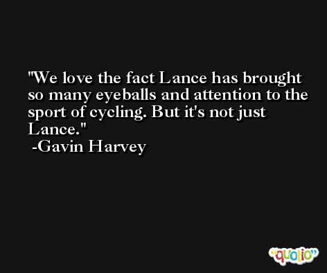 We love the fact Lance has brought so many eyeballs and attention to the sport of cycling. But it's not just Lance. -Gavin Harvey