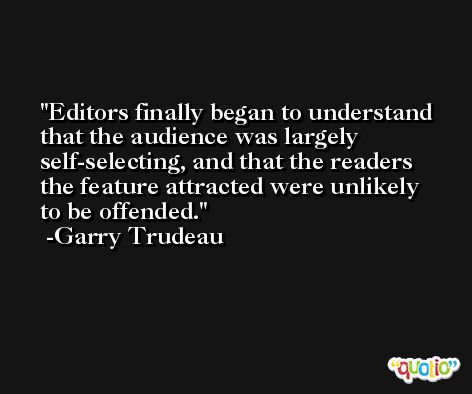 Editors finally began to understand that the audience was largely self-selecting, and that the readers the feature attracted were unlikely to be offended. -Garry Trudeau