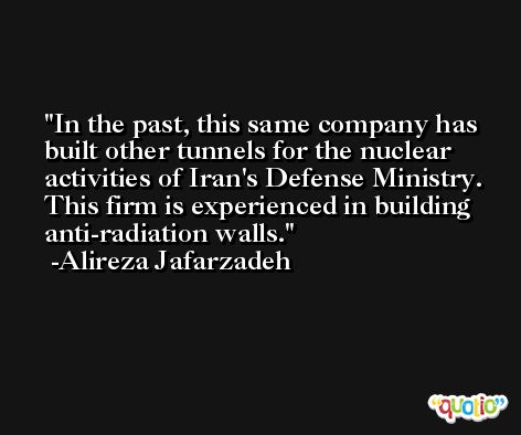 In the past, this same company has built other tunnels for the nuclear activities of Iran's Defense Ministry. This firm is experienced in building anti-radiation walls. -Alireza Jafarzadeh