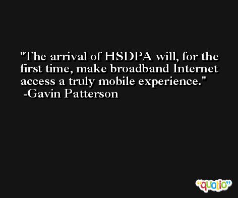 The arrival of HSDPA will, for the first time, make broadband Internet access a truly mobile experience. -Gavin Patterson