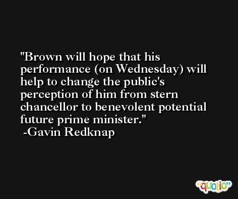Brown will hope that his performance (on Wednesday) will help to change the public's perception of him from stern chancellor to benevolent potential future prime minister. -Gavin Redknap