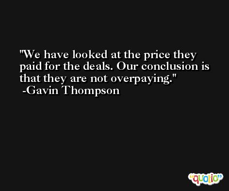 We have looked at the price they paid for the deals. Our conclusion is that they are not overpaying. -Gavin Thompson
