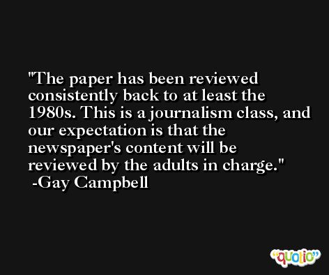 The paper has been reviewed consistently back to at least the 1980s. This is a journalism class, and our expectation is that the newspaper's content will be reviewed by the adults in charge. -Gay Campbell